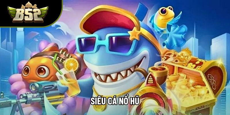 Siêu Cá Nổ Hũ - Bí Quyết Tăng Cơ Hội Trúng Thưởng Cực Cao